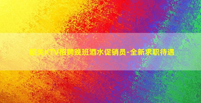 韶关KTV招聘晚班酒水促销员-全新求职待遇